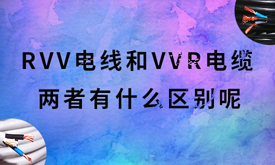 【安信電纜廠家】科普RVV電線和VVR電纜是什么？?jī)煞N線纜的區(qū)別分別是什么？